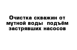 Очистка скважин от мутной воды- подъём застрявших насосов